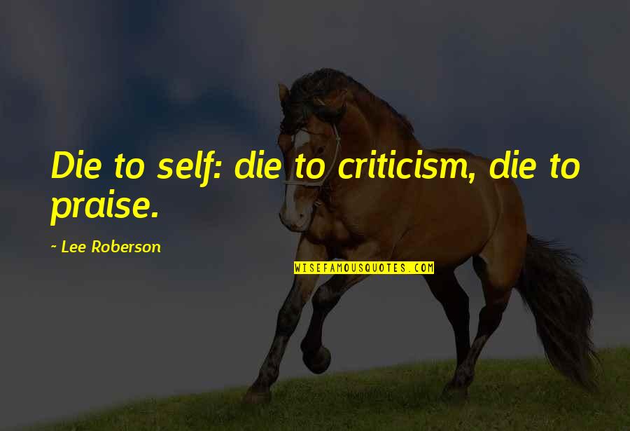 Best Self Praise Quotes By Lee Roberson: Die to self: die to criticism, die to Best Self Praise Quotes By Lee Roberson: Die to self: die to criticism, die to