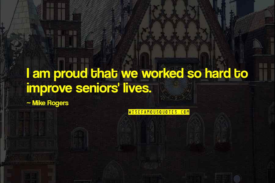 Best Seniors Quotes By Mike Rogers: I am proud that we worked so hard