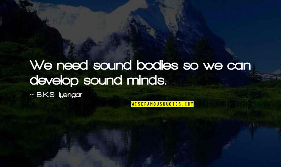 Best Sera Quotes By B.K.S. Iyengar: We need sound bodies so we can develop