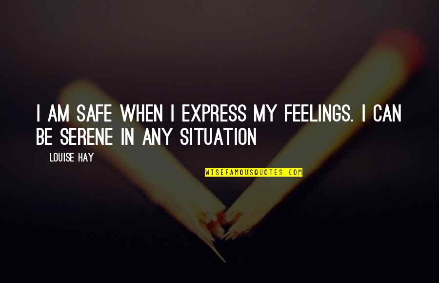 Best Serene Quotes By Louise Hay: I am safe when i express my feelings.