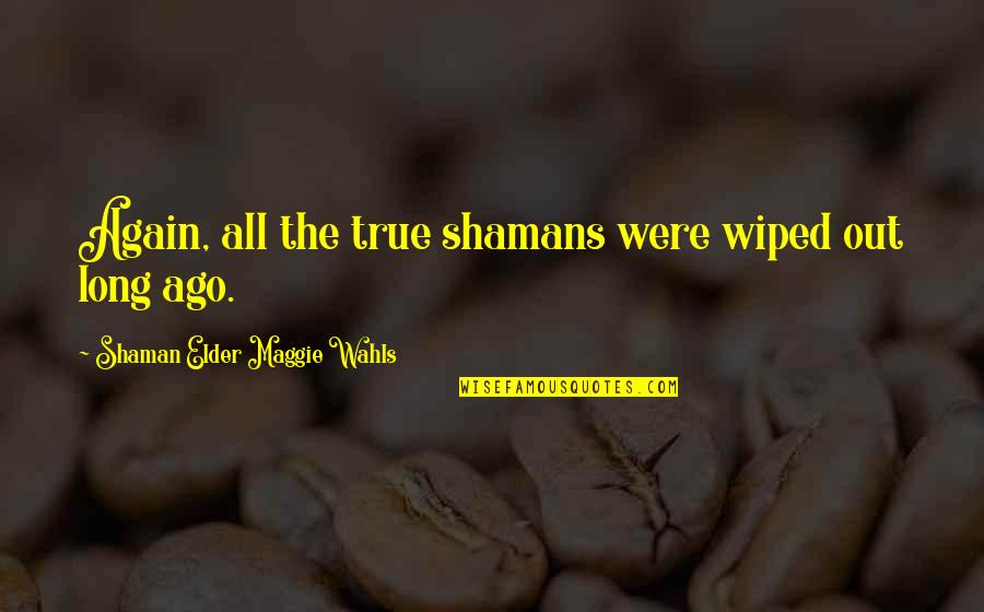 Best Shaman Quotes By Shaman Elder Maggie Wahls: Again, all the true shamans were wiped out