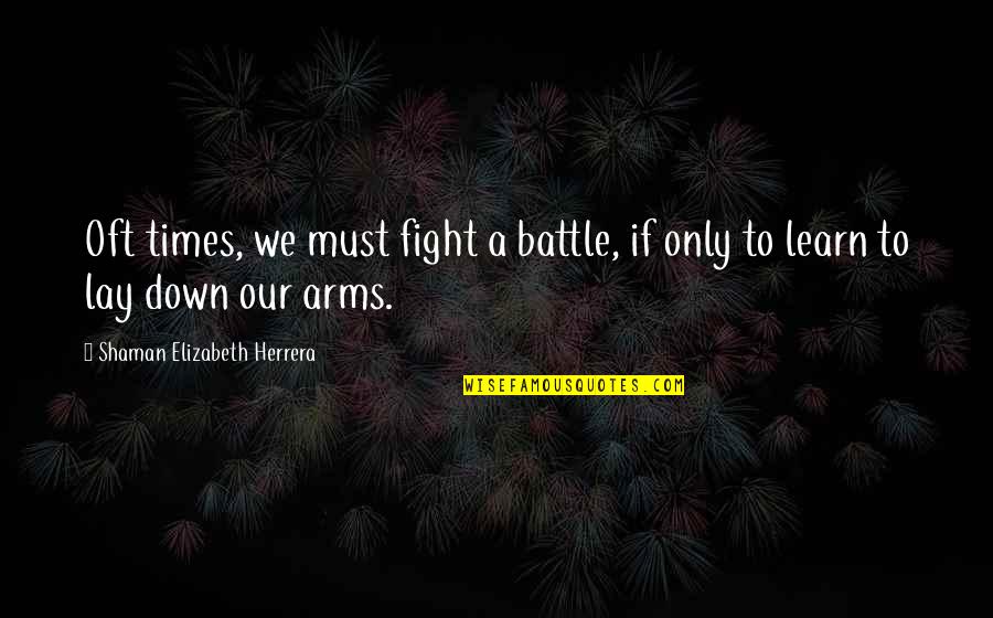 Best Shaman Quotes By Shaman Elizabeth Herrera: Oft times, we must fight a battle, if