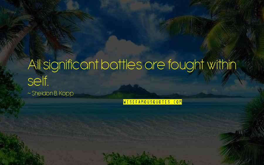 Best Sheldon Quotes By Sheldon B. Kopp: All significant battles are fought within self.