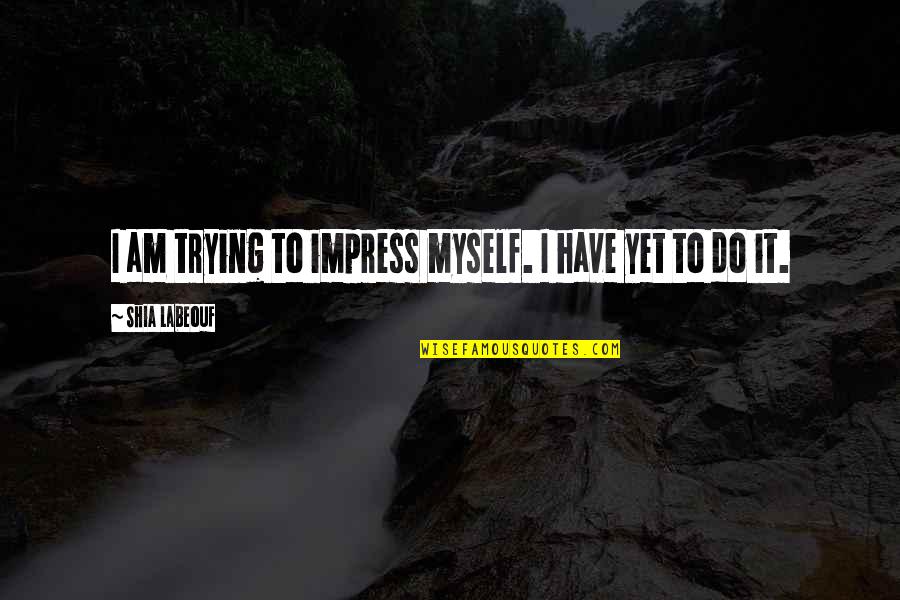 Best Shia Quotes By Shia Labeouf: I am trying to impress myself. I have