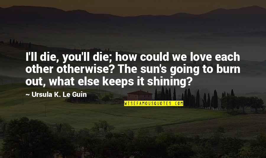 Best Shining Quotes By Ursula K. Le Guin: I'll die, you'll die; how could we love