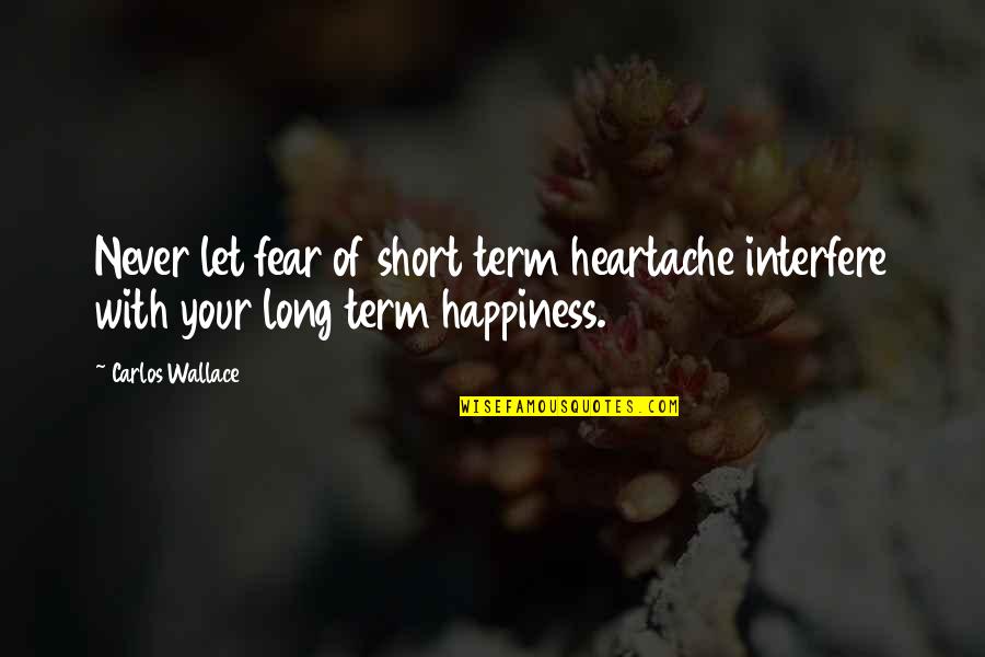 Best Short Happiness Quotes By Carlos Wallace: Never let fear of short term heartache interfere