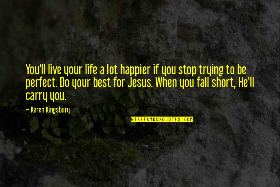 Best Short Life Quotes By Karen Kingsbury: You'll live your life a lot happier if