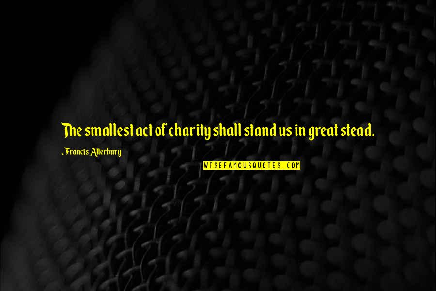 Best Short Lines Quotes By Francis Atterbury: The smallest act of charity shall stand us