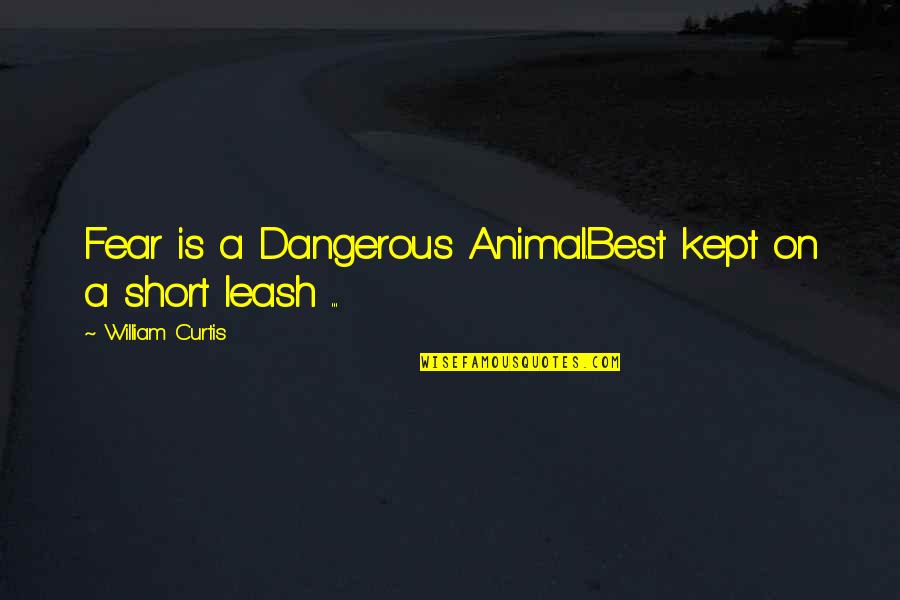 Best Short Quotes By William Curtis: Fear is a Dangerous Animal.Best kept on a