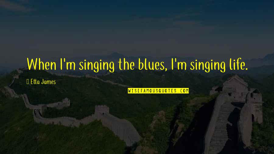 Best Singing Quotes By Etta James: When I'm singing the blues, I'm singing life. Best Singing Quotes By Etta James: When I'm singing the blues, I'm singing life.