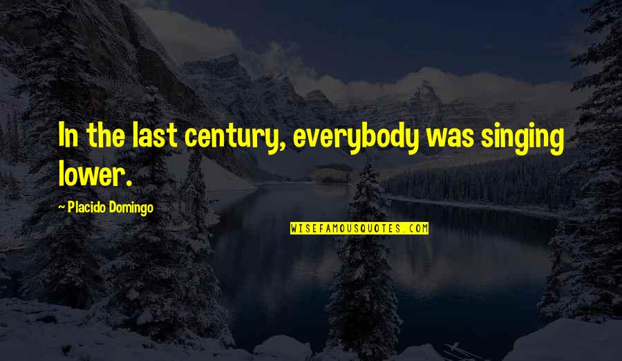 Best Singing Quotes By Placido Domingo: In the last century, everybody was singing lower. Best Singing Quotes By Placido Domingo: In the last century, everybody was singing lower.