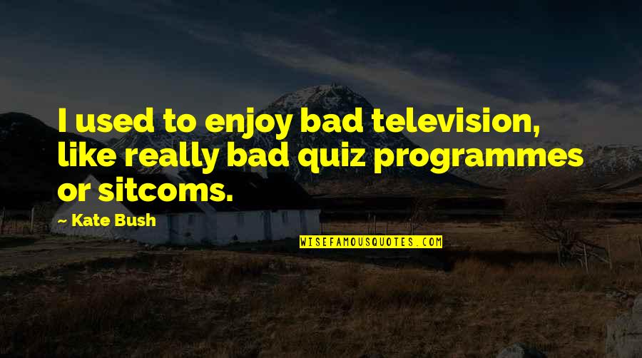 Best Sitcoms Quotes By Kate Bush: I used to enjoy bad television, like really