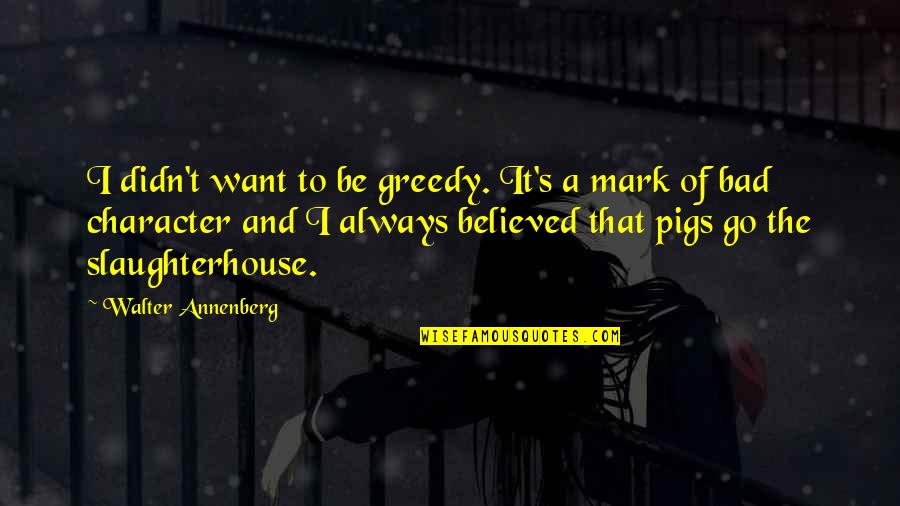 Best Slaughterhouse Quotes By Walter Annenberg: I didn't want to be greedy. It's a