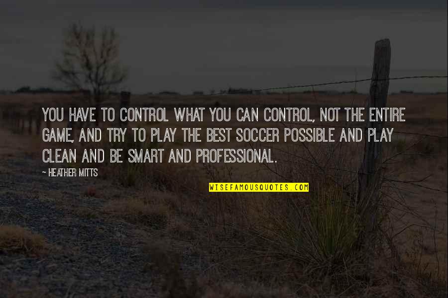 Best Smart Quotes By Heather Mitts: You have to control what you can control,