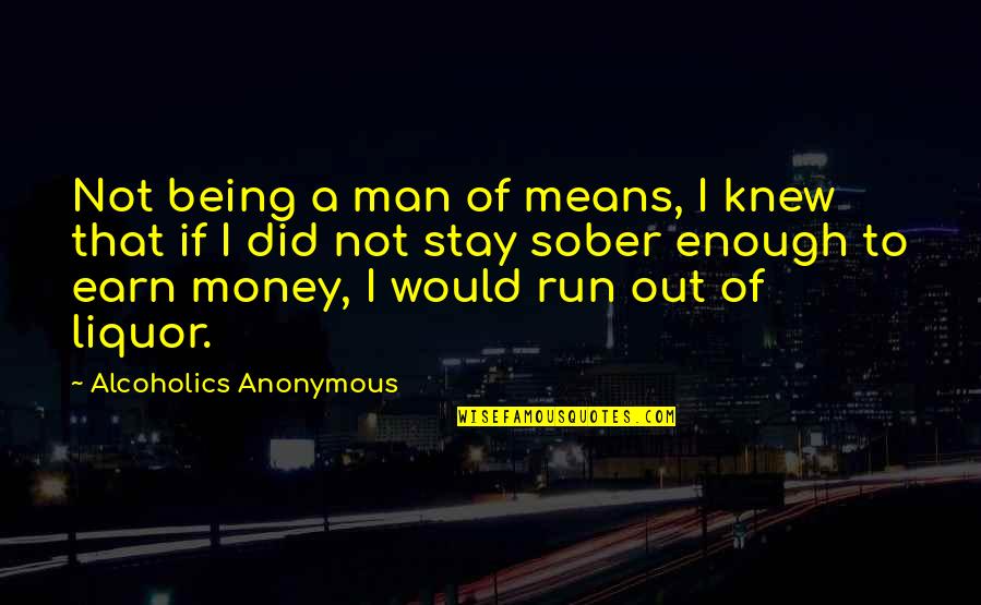 Best Sober Quotes By Alcoholics Anonymous: Not being a man of means, I knew Best Sober Quotes By Alcoholics Anonymous: Not being a man of means, I knew