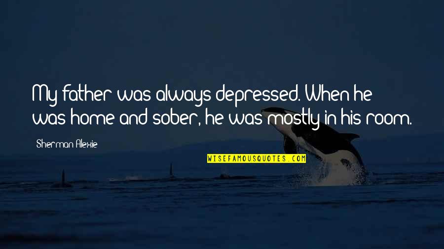 Best Sober Quotes By Sherman Alexie: My father was always depressed. When he was