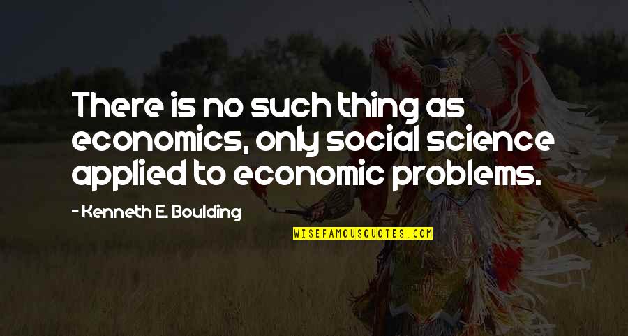 Best Social Science Quotes By Kenneth E. Boulding: There is no such thing as economics, only