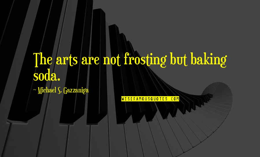 Best Soda Quotes By Michael S. Gazzaniga: The arts are not frosting but baking soda.