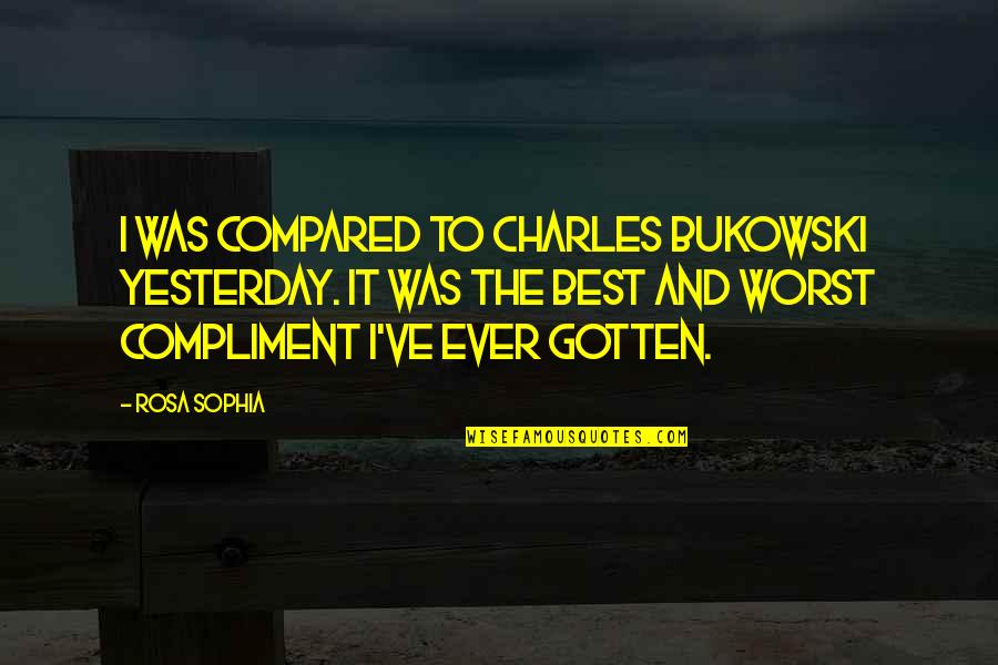 Best Sophia Quotes By Rosa Sophia: I was compared to Charles Bukowski yesterday. It Best Sophia Quotes By Rosa Sophia: I was compared to Charles Bukowski yesterday. It