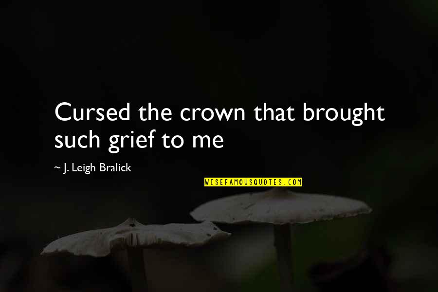 Best Sorrow Love Quotes By J. Leigh Bralick: Cursed the crown that brought such grief to