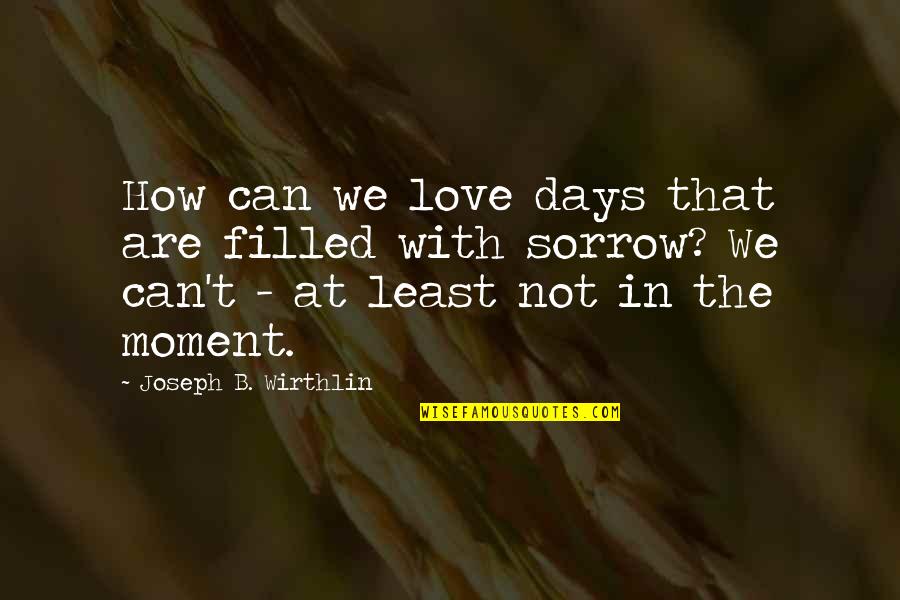 Best Sorrow Love Quotes By Joseph B. Wirthlin: How can we love days that are filled