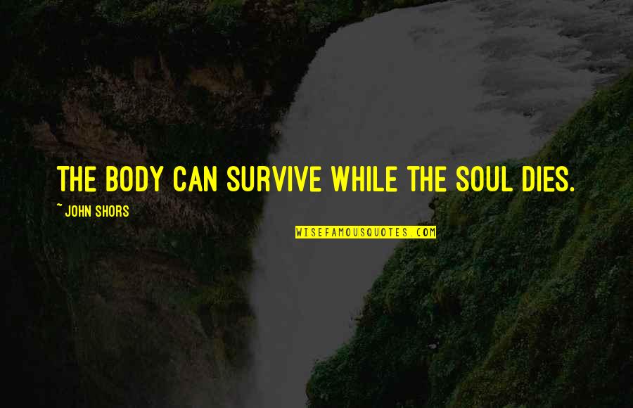 Best Soul And Body Quotes By John Shors: The body can survive while the soul dies.
