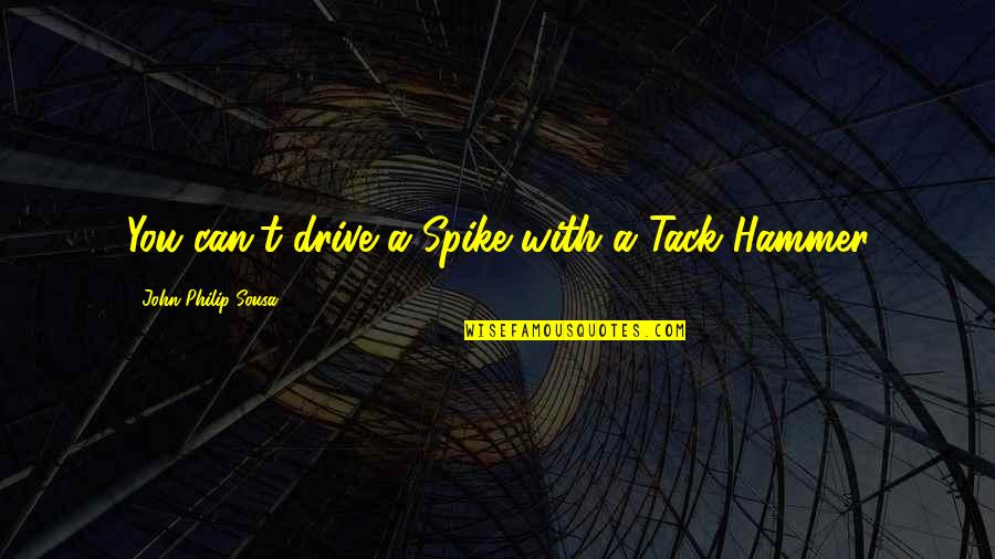 Best Spike Quotes By John Philip Sousa: You can't drive a Spike with a Tack Best Spike Quotes By John Philip Sousa: You can't drive a Spike with a Tack