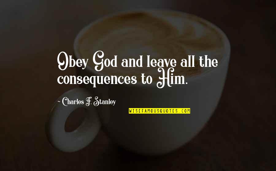 Best Stanley Quotes By Charles F. Stanley: Obey God and leave all the consequences to Best Stanley Quotes By Charles F. Stanley: Obey God and leave all the consequences to