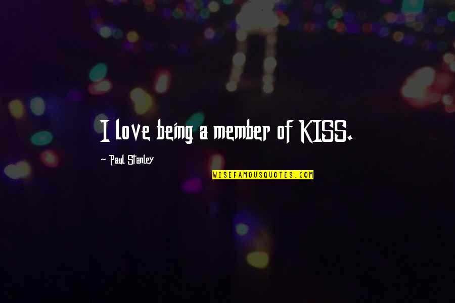Best Stanley Quotes By Paul Stanley: I love being a member of KISS. Best Stanley Quotes By Paul Stanley: I love being a member of KISS.
