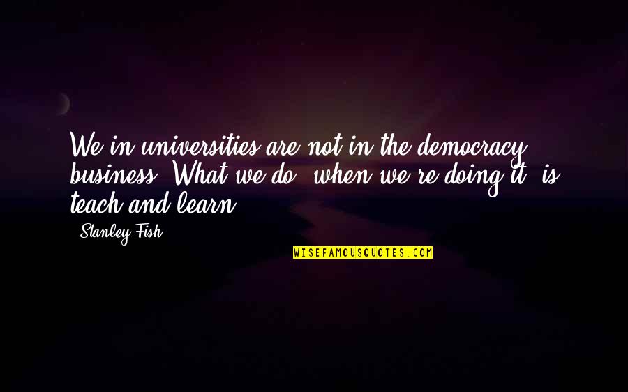 Best Stanley Quotes By Stanley Fish: We in universities are not in the democracy Best Stanley Quotes By Stanley Fish: We in universities are not in the democracy