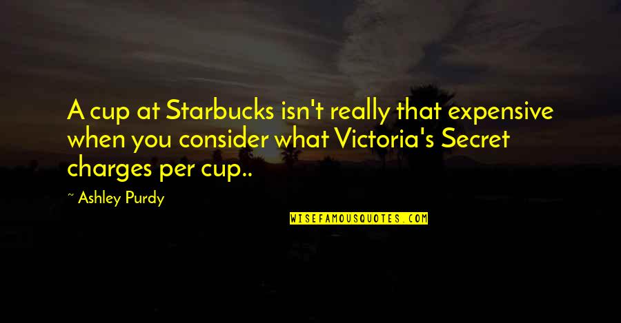Best Starbucks Cup Quotes By Ashley Purdy: A cup at Starbucks isn't really that expensive
