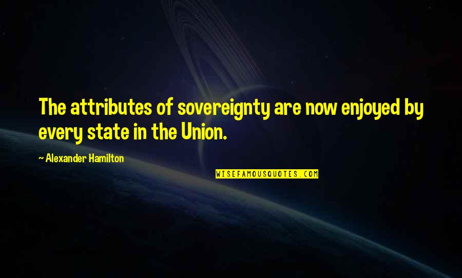 Best State Of The Union Quotes By Alexander Hamilton: The attributes of sovereignty are now enjoyed by