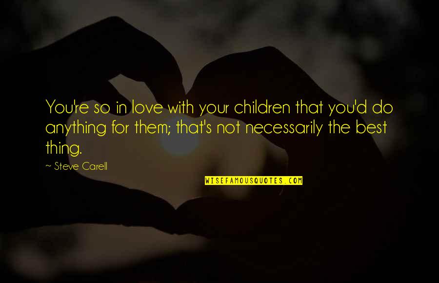 Best Steve Carell Quotes By Steve Carell: You're so in love with your children that Best Steve Carell Quotes By Steve Carell: You're so in love with your children that