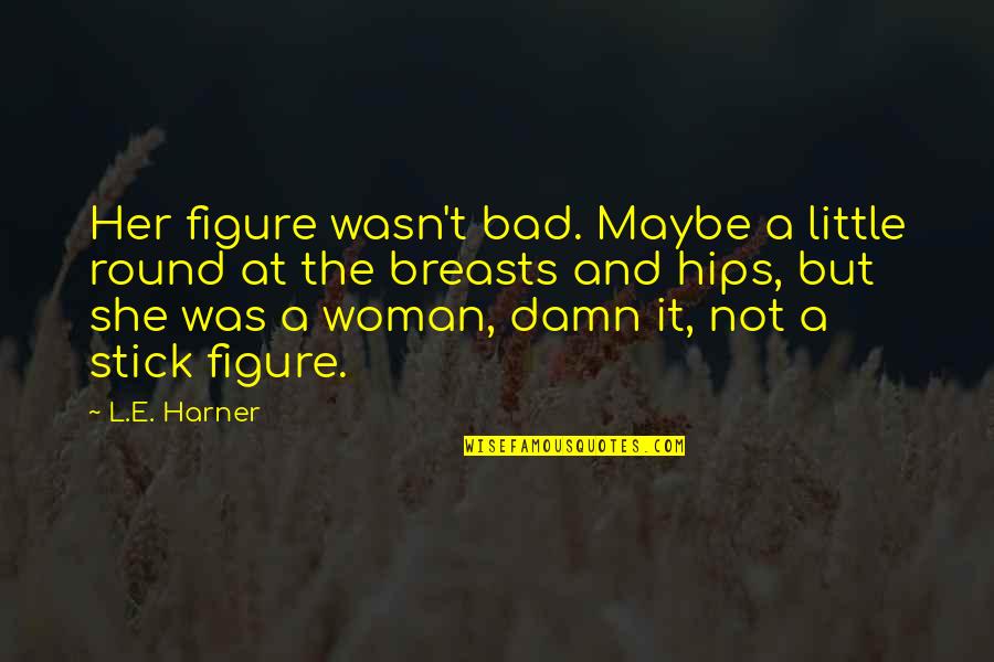 Best Stick Figure Quotes By L.E. Harner: Her figure wasn't bad. Maybe a little round Best Stick Figure Quotes By L.E. Harner: Her figure wasn't bad. Maybe a little round