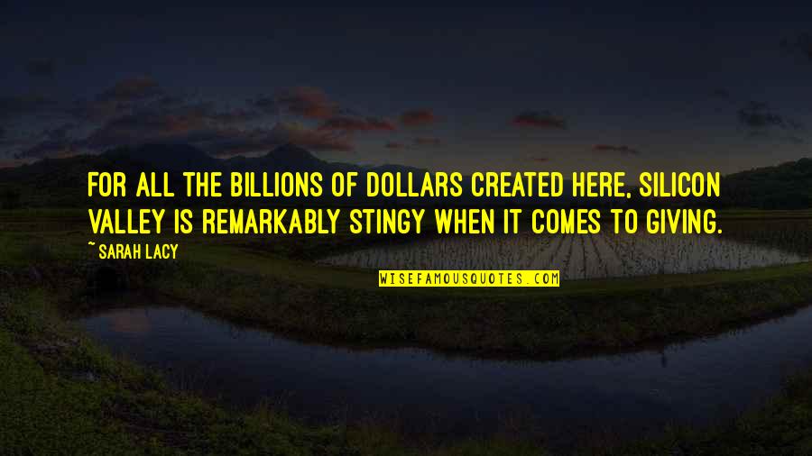 Best Stingy Quotes By Sarah Lacy: For all the billions of dollars created here,