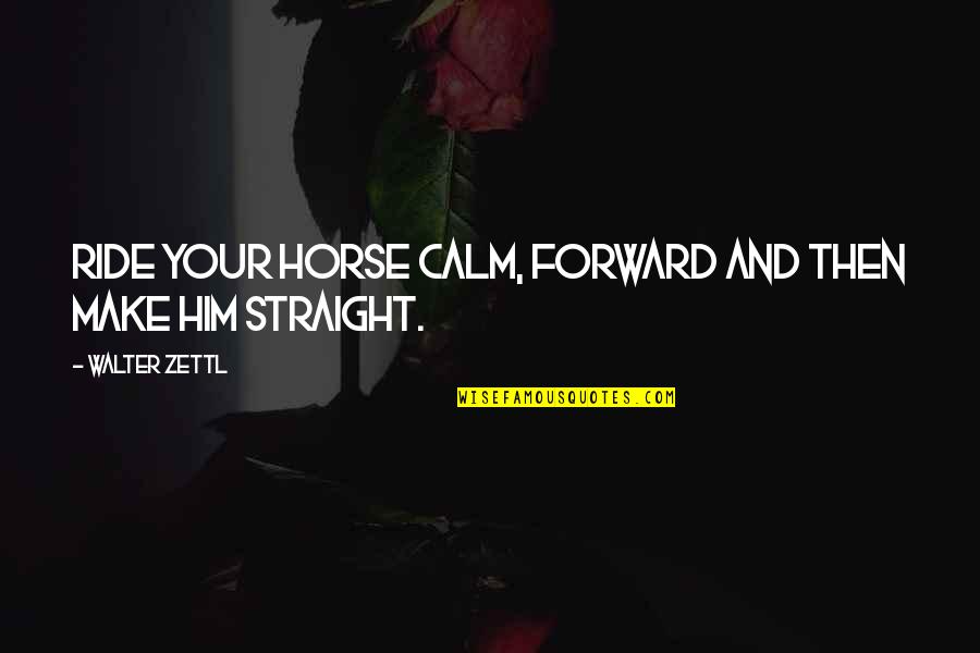 Best Straight Forward Quotes By Walter Zettl: Ride your horse calm, forward and then make
