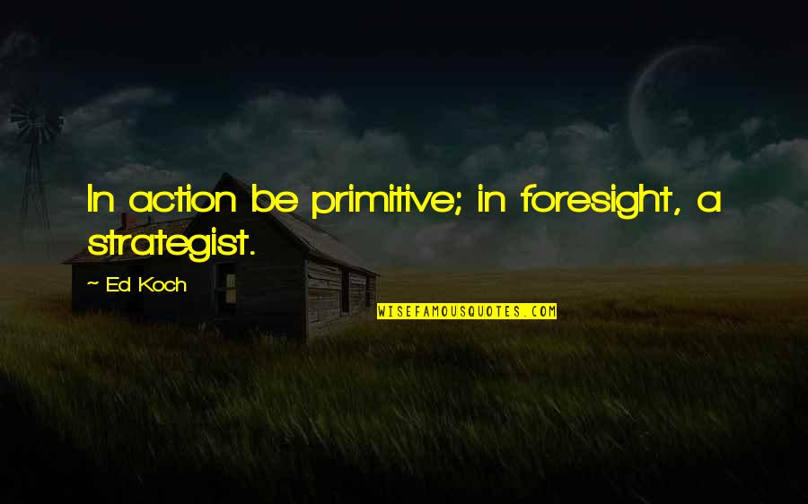 Best Strategist Quotes By Ed Koch: In action be primitive; in foresight, a strategist.