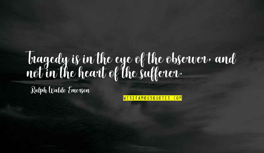 Best Sufferer Quotes By Ralph Waldo Emerson: Tragedy is in the eye of the observer, Best Sufferer Quotes By Ralph Waldo Emerson: Tragedy is in the eye of the observer,
