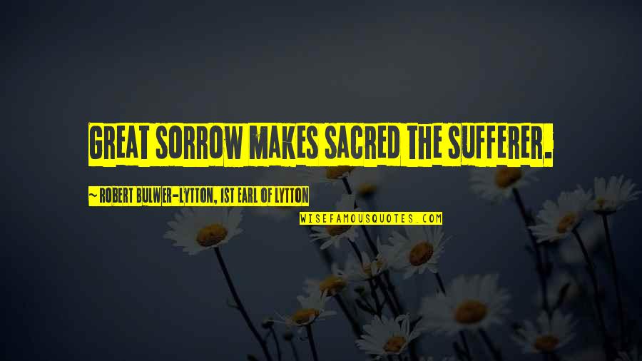 Best Sufferers Quotes By Robert Bulwer-Lytton, 1st Earl Of Lytton: Great sorrow makes sacred the sufferer. Best Sufferers Quotes By Robert Bulwer-Lytton, 1st Earl Of Lytton: Great sorrow makes sacred the sufferer.