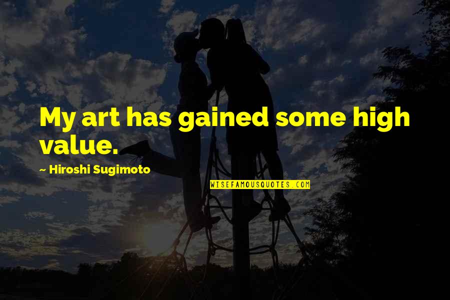 Best Sugimoto Quotes By Hiroshi Sugimoto: My art has gained some high value.
