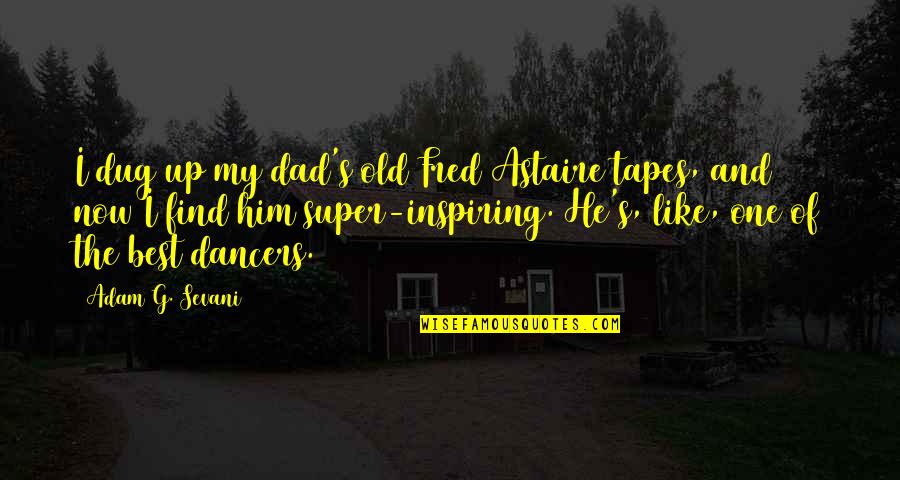Best Super Quotes By Adam G. Sevani: I dug up my dad's old Fred Astaire
