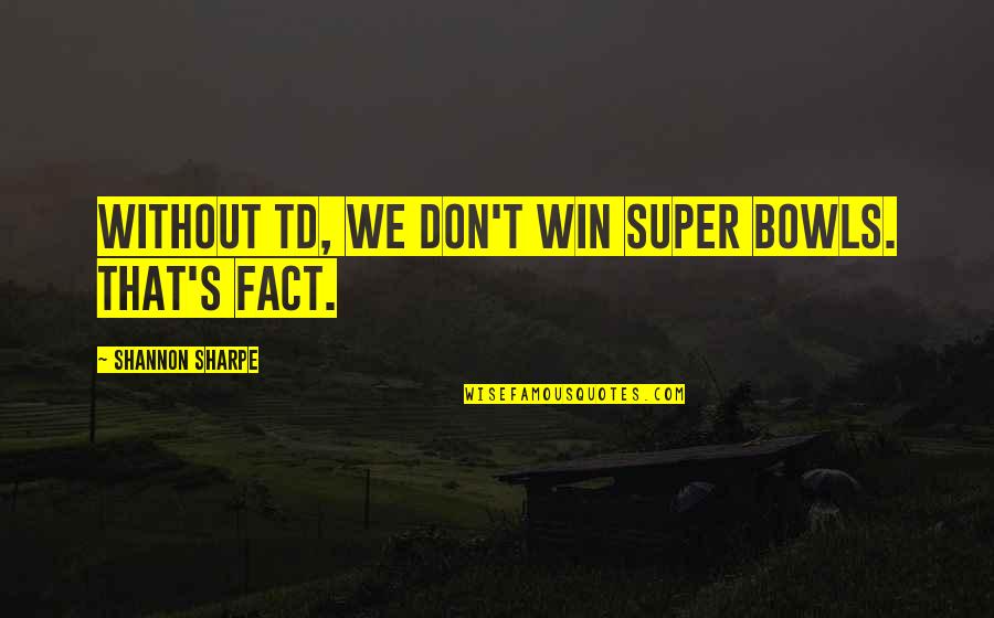 Best Super Quotes By Shannon Sharpe: Without TD, we don't win Super Bowls. That's