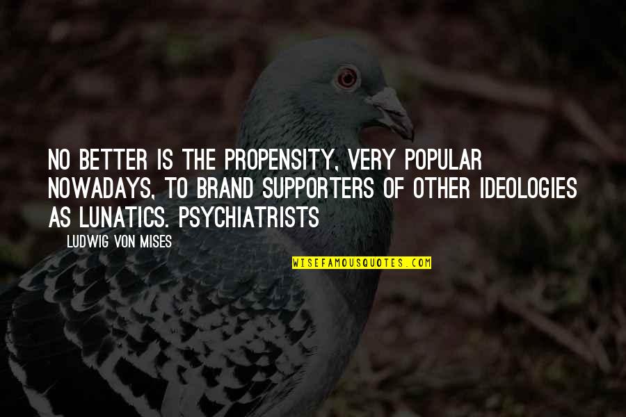 Best Supporters Quotes By Ludwig Von Mises: No better is the propensity, very popular nowadays,