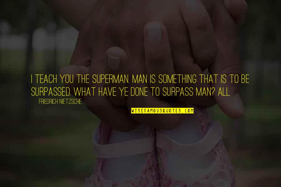 Best Surpass Quotes By Friedrich Nietzsche: I TEACH YOU THE SUPERMAN. Man is something Best Surpass Quotes By Friedrich Nietzsche: I TEACH YOU THE SUPERMAN. Man is something