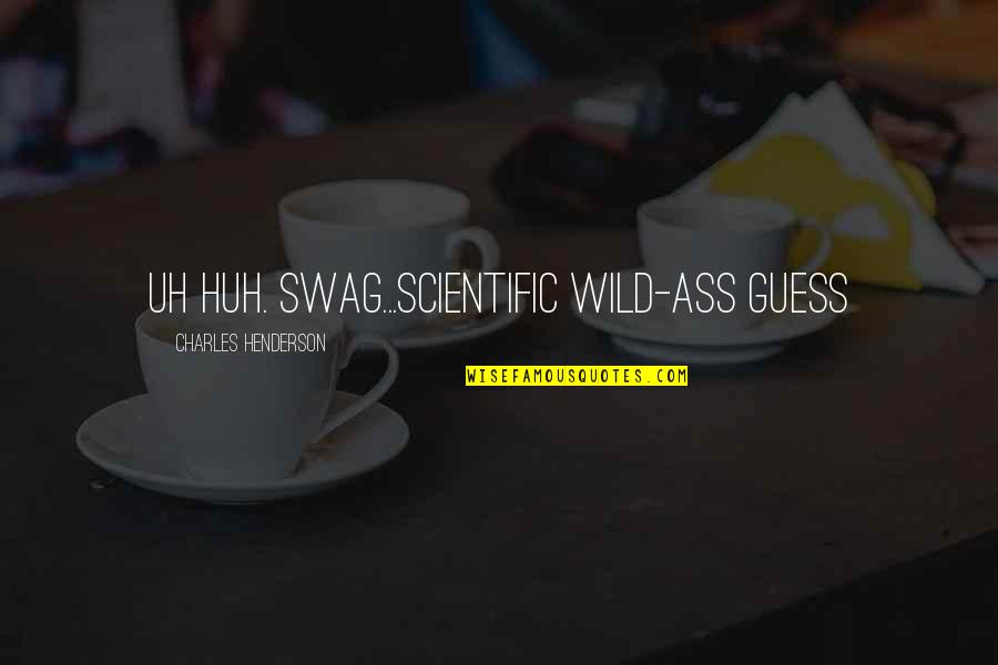 Best Swag Quotes By Charles Henderson: Uh huh. Swag...Scientific Wild-Ass Guess Best Swag Quotes By Charles Henderson: Uh huh. Swag...Scientific Wild-Ass Guess