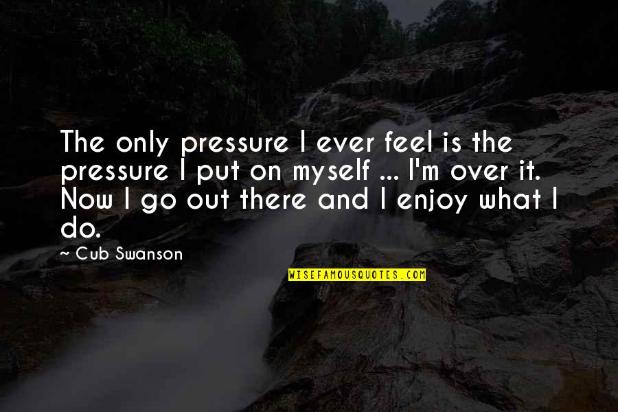 Best Swanson Quotes By Cub Swanson: The only pressure I ever feel is the