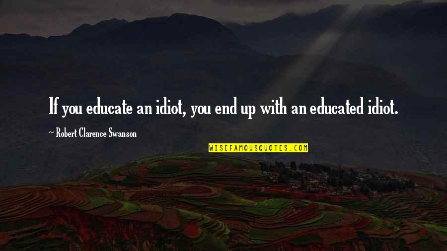 Best Swanson Quotes By Robert Clarence Swanson: If you educate an idiot, you end up