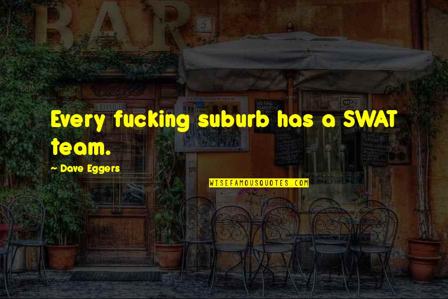 Best Swat Quotes By Dave Eggers: Every fucking suburb has a SWAT team.