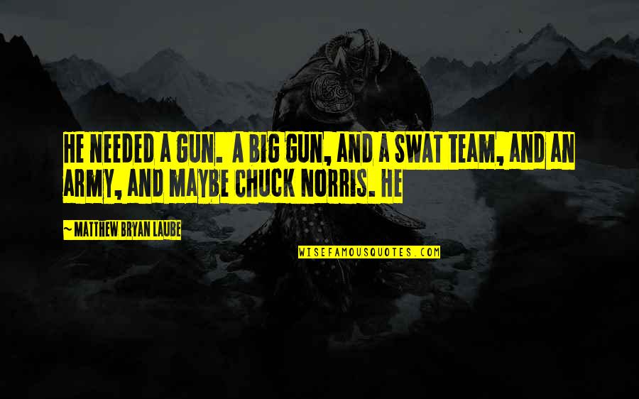 Best Swat Quotes By Matthew Bryan Laube: He needed a gun. A big gun, and