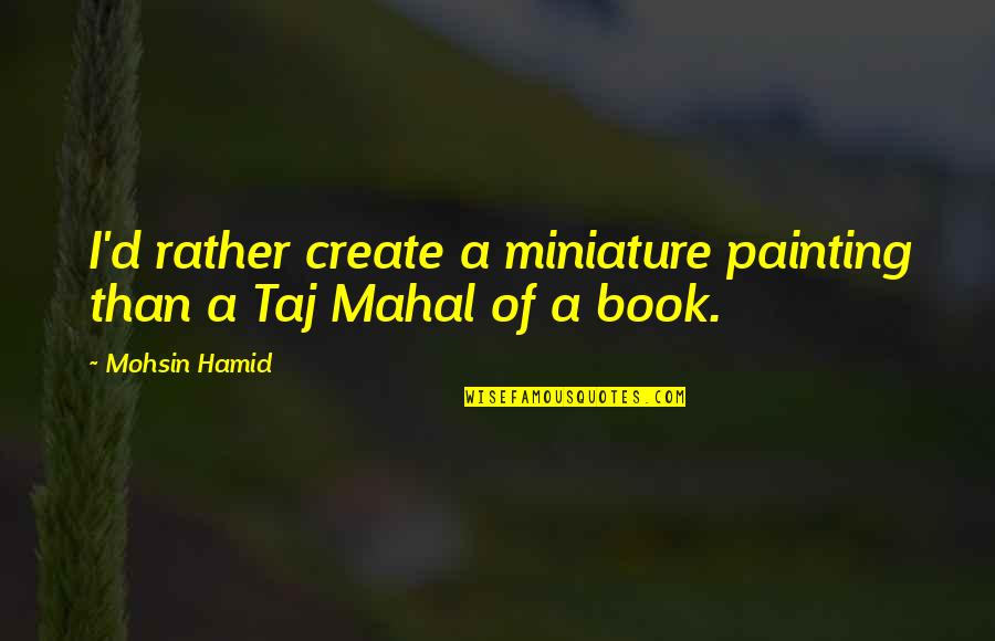 Best Taj Mahal Quotes By Mohsin Hamid: I'd rather create a miniature painting than a